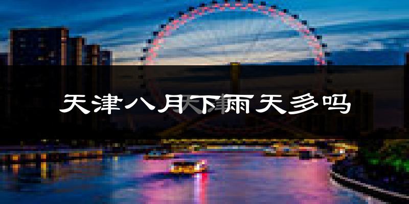 天津八月下雨天多吗?天津8月份降雨量多少?