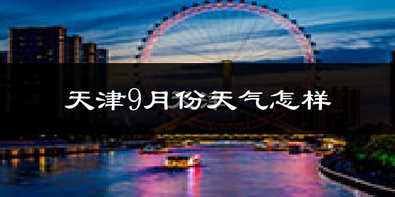 天津9月份天气怎样?天津九月热吗?