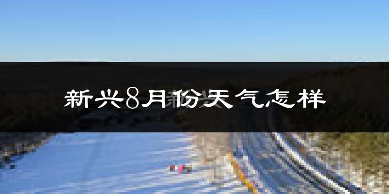 新兴8月份天气怎样?新兴八月热吗?