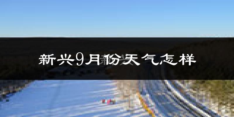 新兴9月份天气怎样?新兴九月热不热?