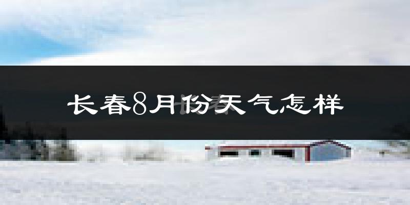 长春市8月份天气如何?很热吗?