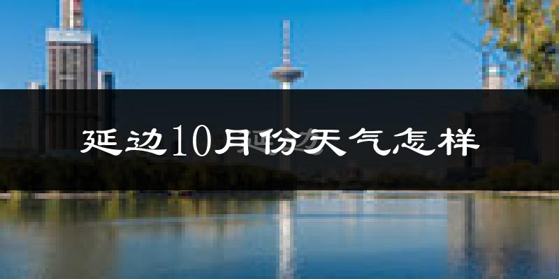 延边10月份天气怎样?延边十月冷不冷?