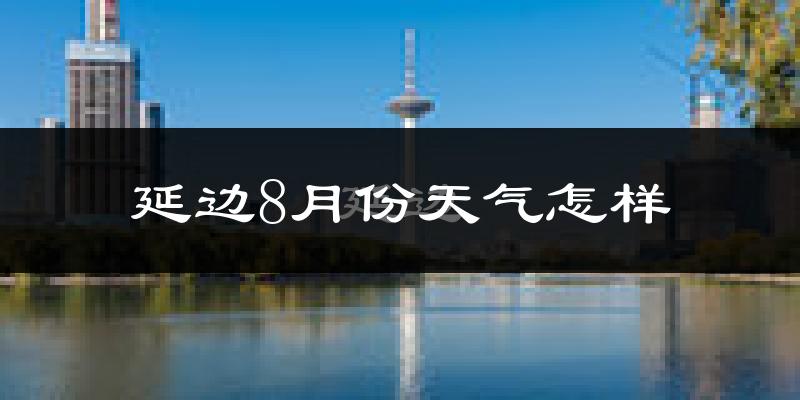 延边自治州8月份天气如何?很热吗?