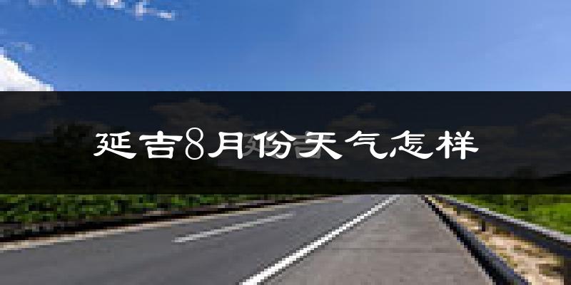 延吉8月份天气怎样?延吉八月热吗?