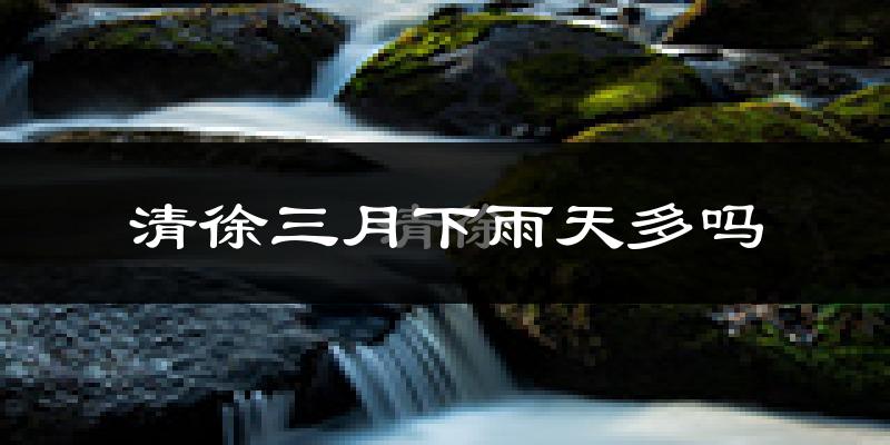 清徐三月下雨天多吗?清徐3月份降雨量多少?