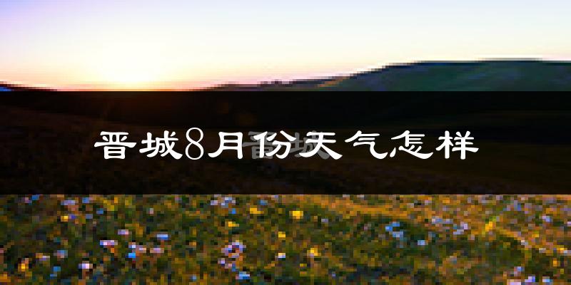 晋城市8月份天气如何?很热吗?