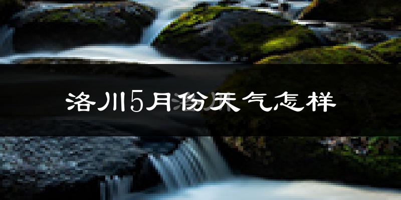 洛川县5月份天气如何?很热吗?