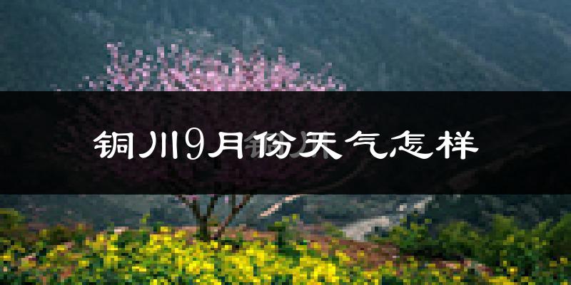 铜川9月份天气怎样?铜川九月热不热?