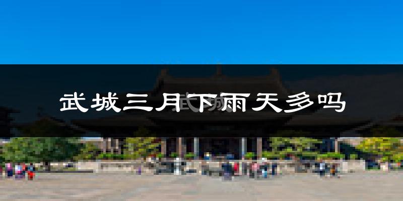 武城三月下雨天多吗?武城3月份降雨量多少?