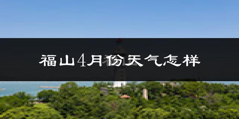 福山4月份天气怎样?福山四月冷不冷?