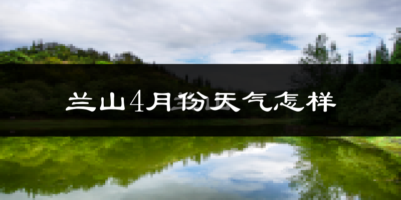 兰山4月份天气怎样?兰山四月冷不冷?