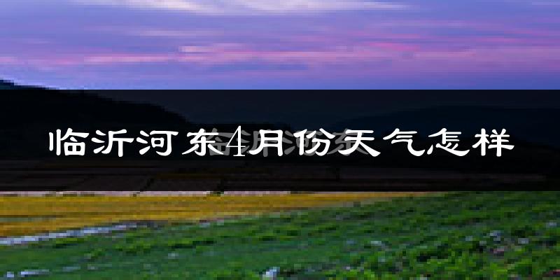 临沂河东4月份天气怎样?临沂河东四月冷吗?