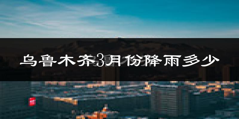 乌鲁木齐3月份降雨多少?