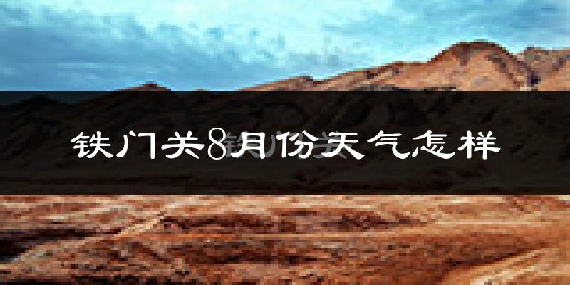 铁门关8月份天气怎样?铁门关八月热不热?