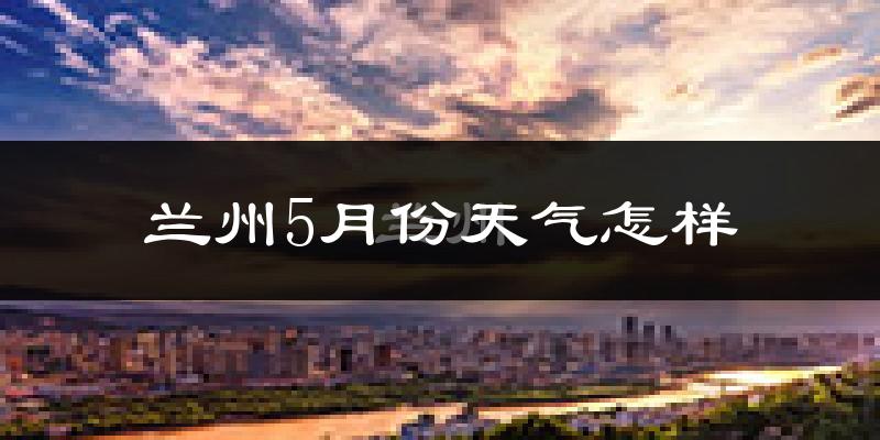 兰州5月份天气如何?很热吗?