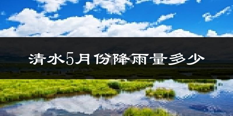 清水5月份降雨量多少?清水五月下雨多吗?