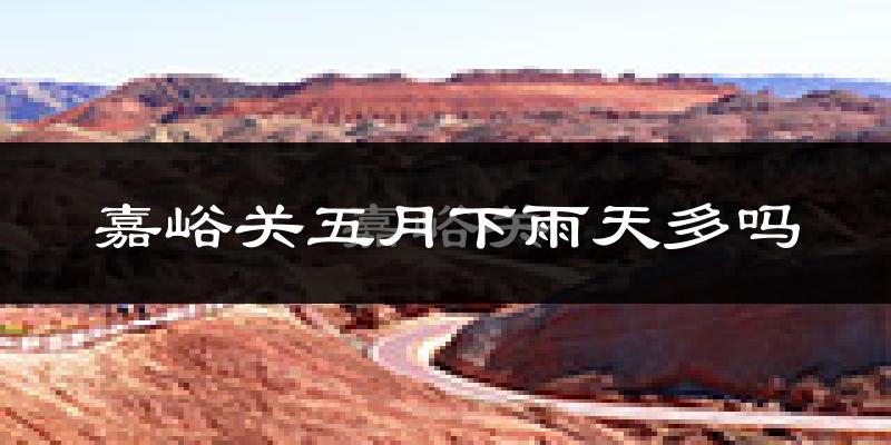 嘉峪关五月下雨天多吗?嘉峪关5月份降雨量多少?