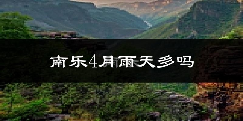 南乐4月雨天多吗?