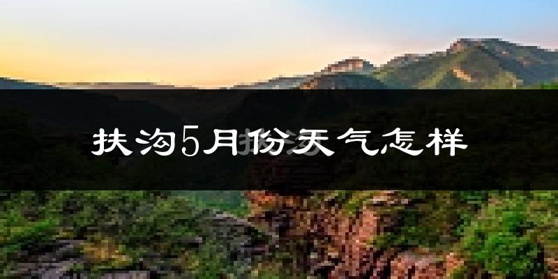 扶沟县5月份天气如何?很热吗?