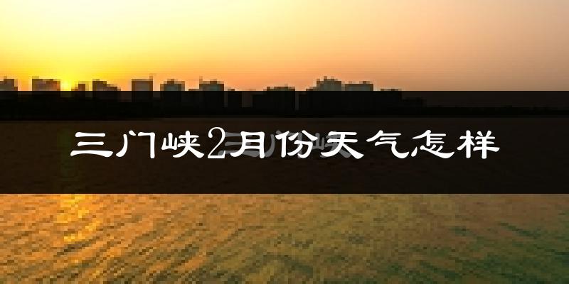 三门峡市2月份天气如何?很冷吗?