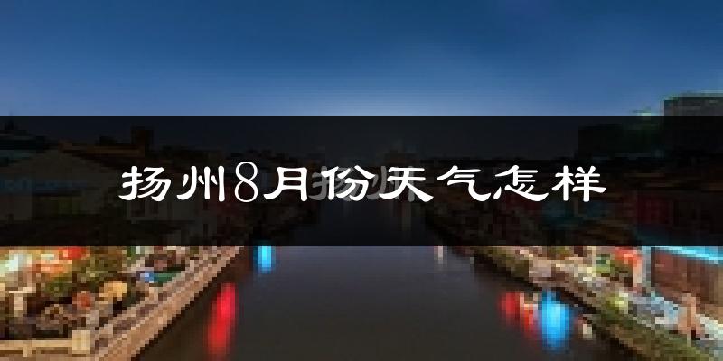 扬州8月份天气如何?很热吗?