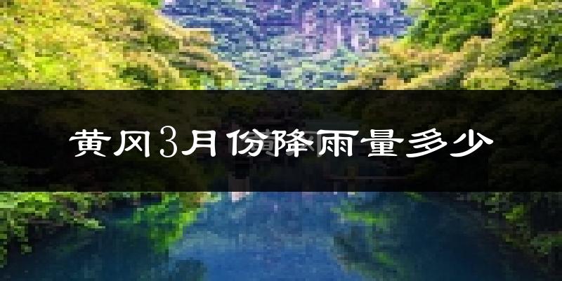 黄冈3月份降雨量多少?黄冈三月下雨多吗?