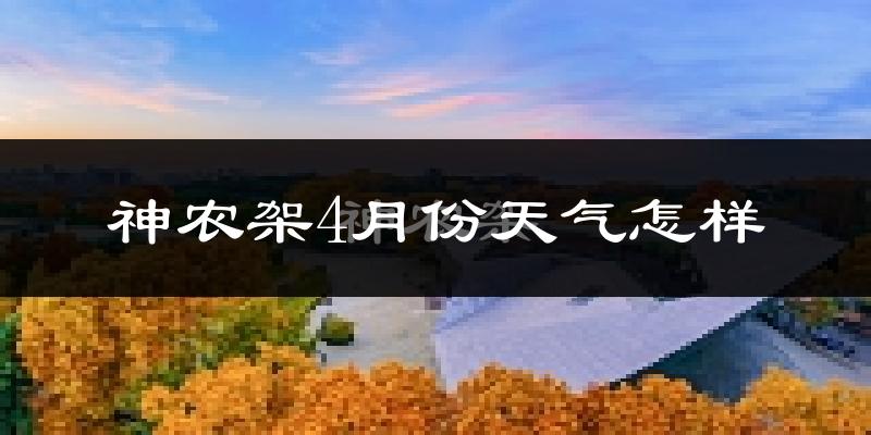神农架林区4月份天气如何?冷热情况怎么样?