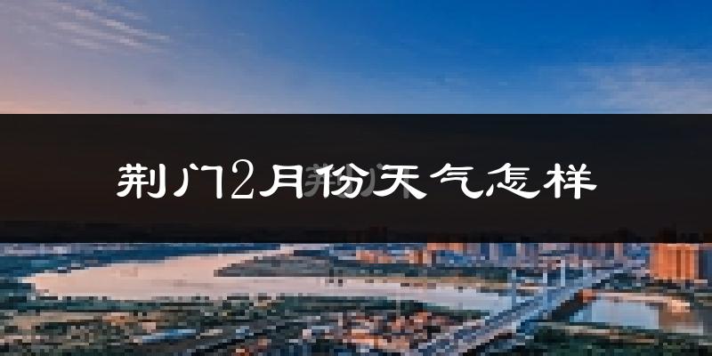 荆门市2月份天气如何?很冷吗?