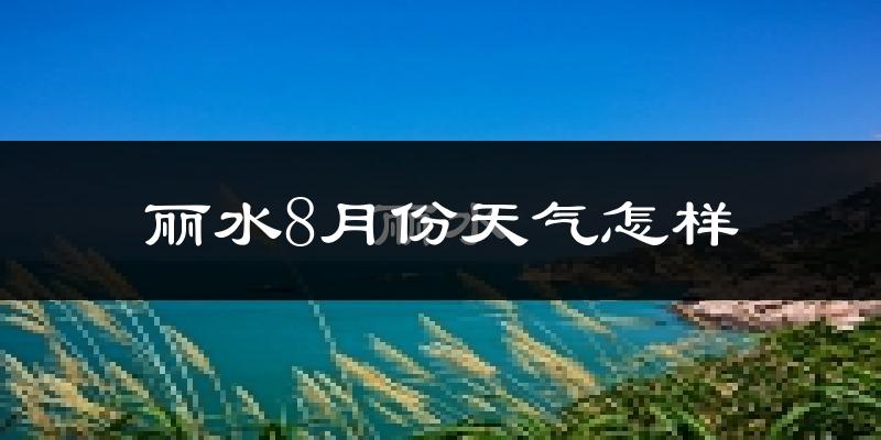 丽水市8月份天气如何?很热吗?