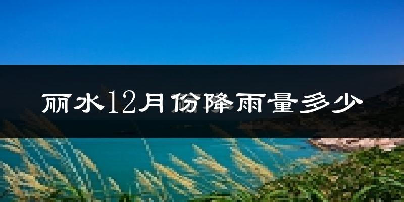 丽水12月份降雨量多少?丽水十二月下雨多吗?