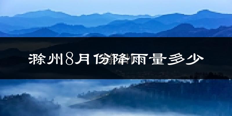 滁州8月份降雨量多少?滁州八月下雨多吗?