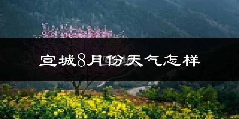 宣城市8月份天气如何?很热吗?