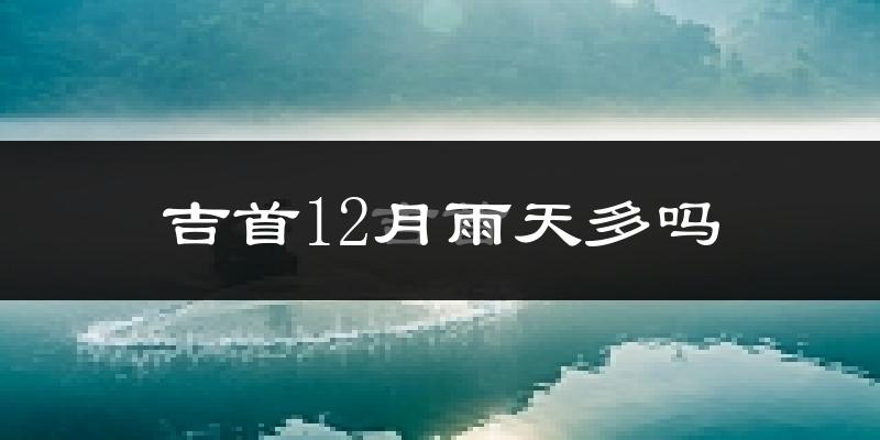 吉首12月雨天多吗?