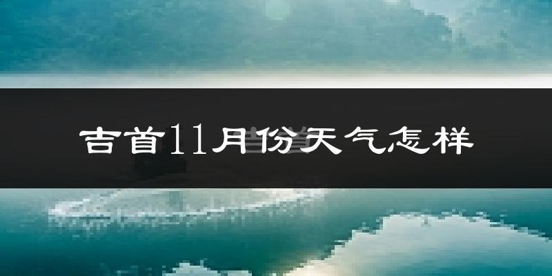 吉首11月份天气怎样?吉首十一月冷不冷?