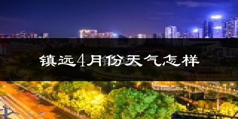 镇远县4月份天气如何?冷热情况分析