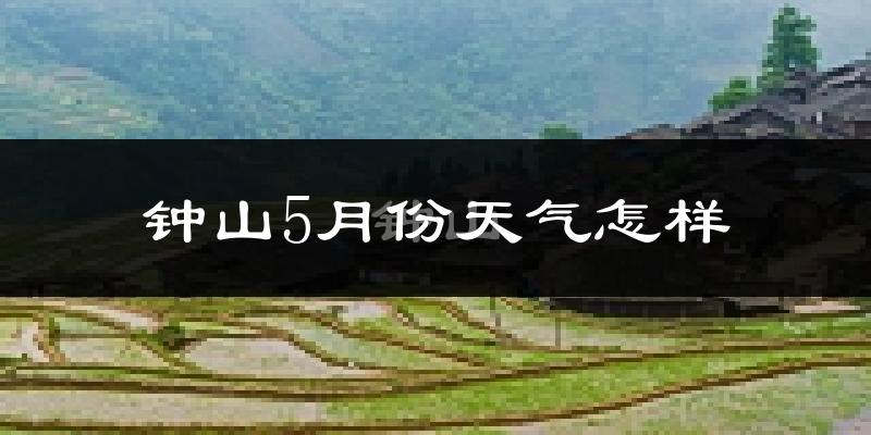 钟山5月份天气怎样?钟山五月冷不冷?