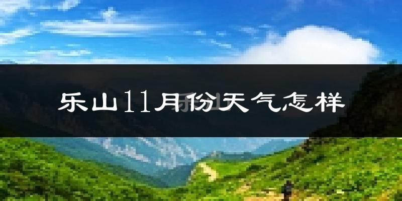乐山11月份天气怎样?乐山十一月冷吗?