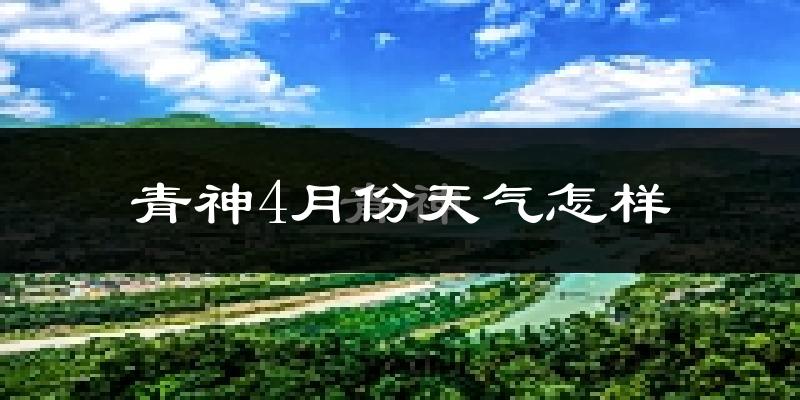 青神县4月份天气如何?冷热情况怎么样?