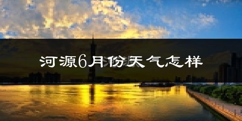 河源6月份天气如何?很热吗?