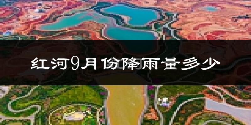 红河9月份降雨量多少?红河九月下雨多吗?