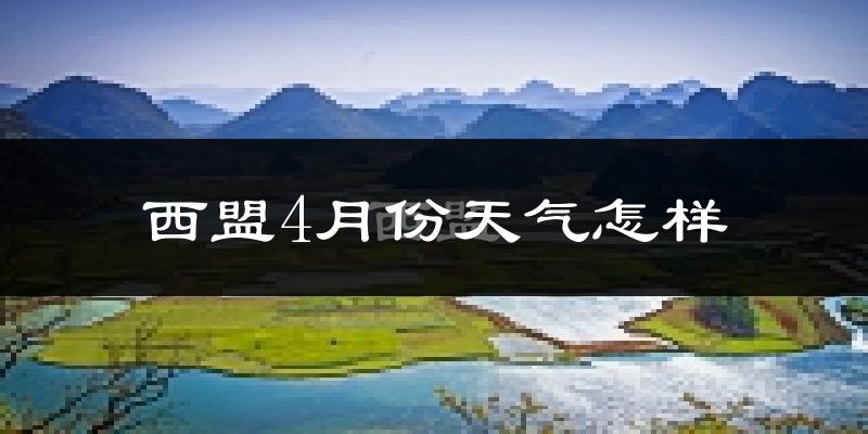 西盟佤族自治县4月份天气如何?热吗?